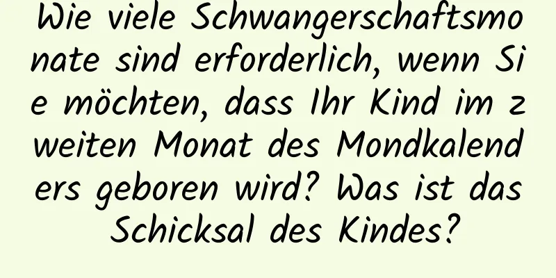 Wie viele Schwangerschaftsmonate sind erforderlich, wenn Sie möchten, dass Ihr Kind im zweiten Monat des Mondkalenders geboren wird? Was ist das Schicksal des Kindes?