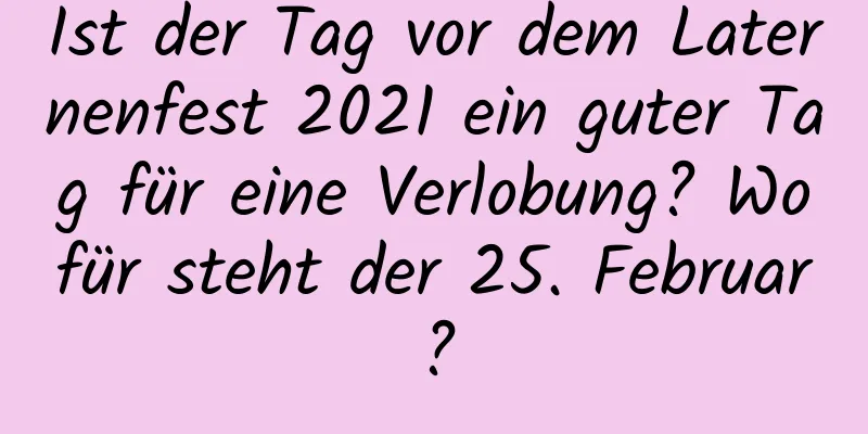 Ist der Tag vor dem Laternenfest 2021 ein guter Tag für eine Verlobung? Wofür steht der 25. Februar?