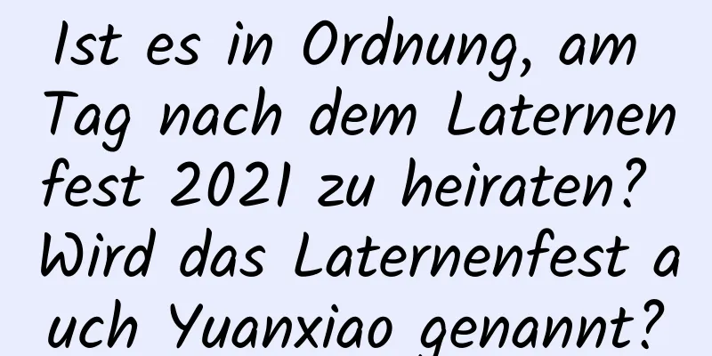 Ist es in Ordnung, am Tag nach dem Laternenfest 2021 zu heiraten? Wird das Laternenfest auch Yuanxiao genannt?