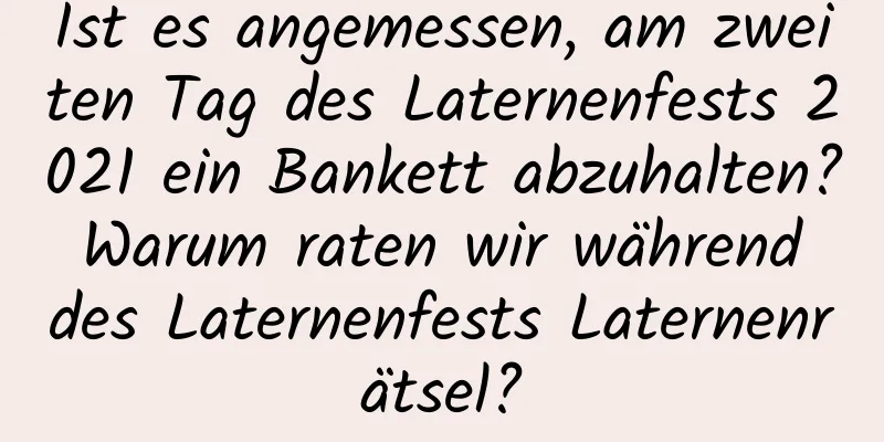 Ist es angemessen, am zweiten Tag des Laternenfests 2021 ein Bankett abzuhalten? Warum raten wir während des Laternenfests Laternenrätsel?