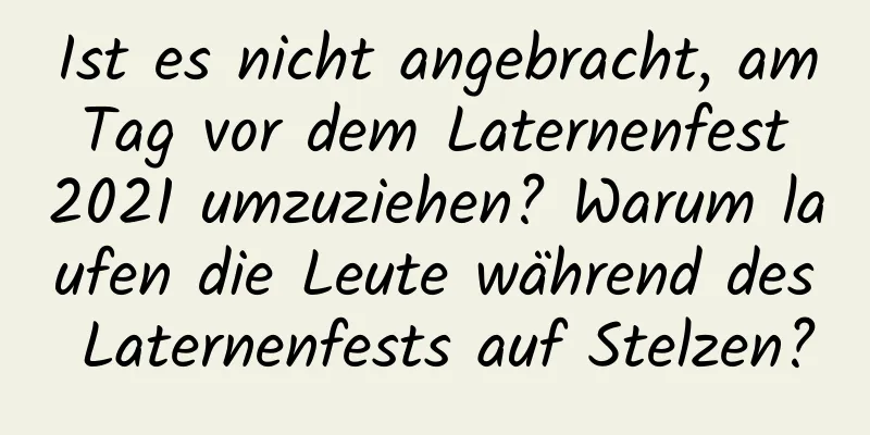 Ist es nicht angebracht, am Tag vor dem Laternenfest 2021 umzuziehen? Warum laufen die Leute während des Laternenfests auf Stelzen?