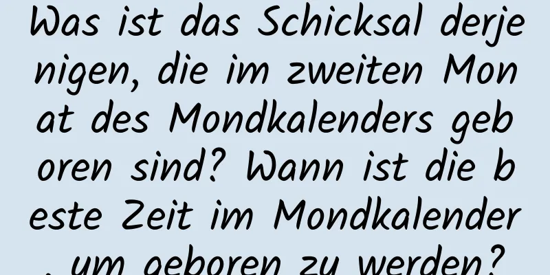 Was ist das Schicksal derjenigen, die im zweiten Monat des Mondkalenders geboren sind? Wann ist die beste Zeit im Mondkalender, um geboren zu werden?