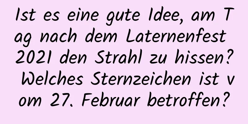 Ist es eine gute Idee, am Tag nach dem Laternenfest 2021 den Strahl zu hissen? Welches Sternzeichen ist vom 27. Februar betroffen?