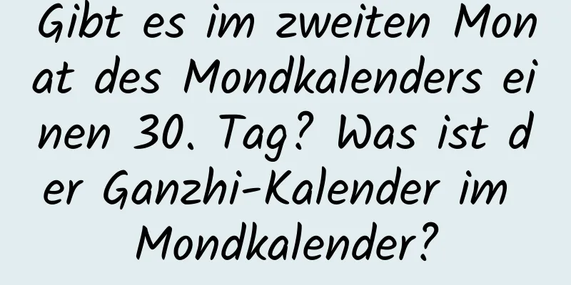 Gibt es im zweiten Monat des Mondkalenders einen 30. Tag? Was ist der Ganzhi-Kalender im Mondkalender?