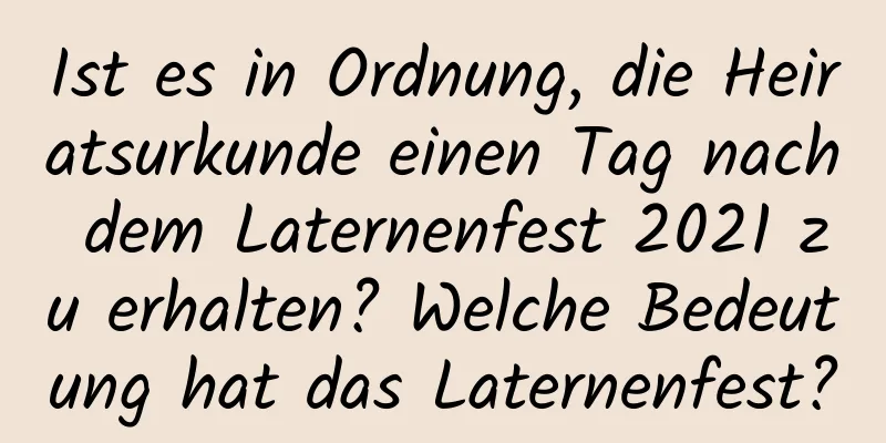 Ist es in Ordnung, die Heiratsurkunde einen Tag nach dem Laternenfest 2021 zu erhalten? Welche Bedeutung hat das Laternenfest?