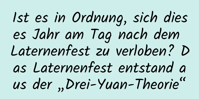 Ist es in Ordnung, sich dieses Jahr am Tag nach dem Laternenfest zu verloben? Das Laternenfest entstand aus der „Drei-Yuan-Theorie“