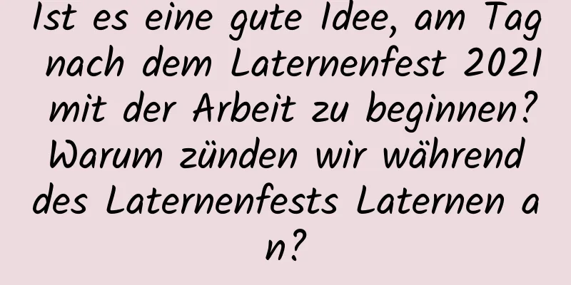 Ist es eine gute Idee, am Tag nach dem Laternenfest 2021 mit der Arbeit zu beginnen? Warum zünden wir während des Laternenfests Laternen an?