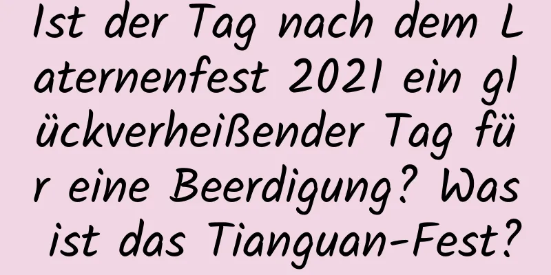 Ist der Tag nach dem Laternenfest 2021 ein glückverheißender Tag für eine Beerdigung? Was ist das Tianguan-Fest?