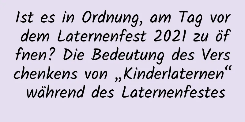 Ist es in Ordnung, am Tag vor dem Laternenfest 2021 zu öffnen? Die Bedeutung des Verschenkens von „Kinderlaternen“ während des Laternenfestes