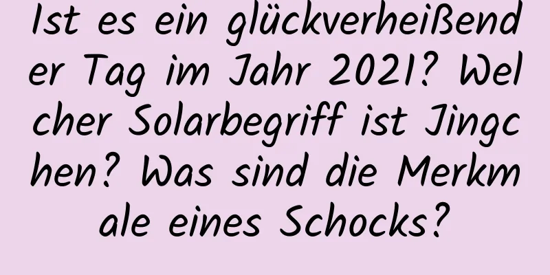 Ist es ein glückverheißender Tag im Jahr 2021? Welcher Solarbegriff ist Jingchen? Was sind die Merkmale eines Schocks?