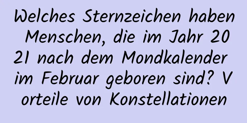 Welches Sternzeichen haben Menschen, die im Jahr 2021 nach dem Mondkalender im Februar geboren sind? Vorteile von Konstellationen