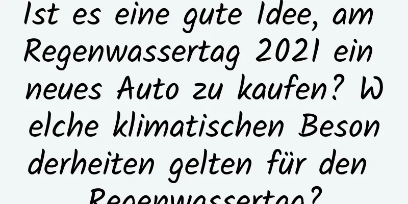 Ist es eine gute Idee, am Regenwassertag 2021 ein neues Auto zu kaufen? Welche klimatischen Besonderheiten gelten für den Regenwassertag?