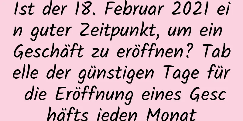 Ist der 18. Februar 2021 ein guter Zeitpunkt, um ein Geschäft zu eröffnen? Tabelle der günstigen Tage für die Eröffnung eines Geschäfts jeden Monat