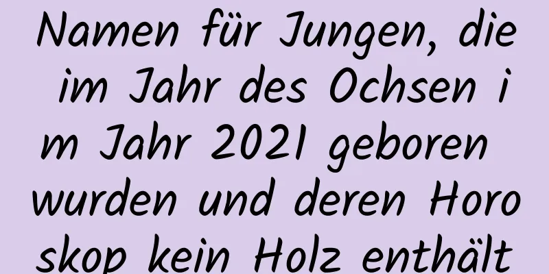 Namen für Jungen, die im Jahr des Ochsen im Jahr 2021 geboren wurden und deren Horoskop kein Holz enthält