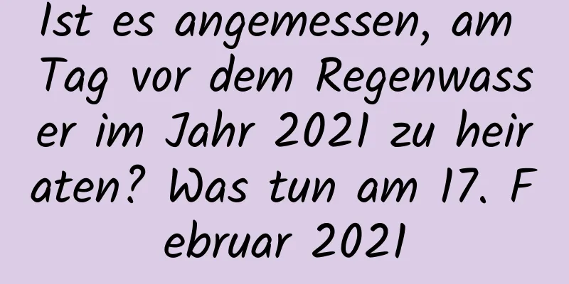 Ist es angemessen, am Tag vor dem Regenwasser im Jahr 2021 zu heiraten? Was tun am 17. Februar 2021