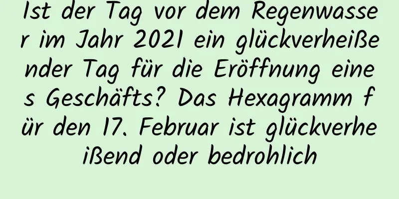 Ist der Tag vor dem Regenwasser im Jahr 2021 ein glückverheißender Tag für die Eröffnung eines Geschäfts? Das Hexagramm für den 17. Februar ist glückverheißend oder bedrohlich