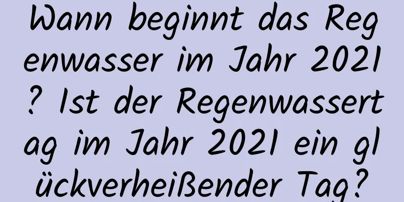 Wann beginnt das Regenwasser im Jahr 2021? Ist der Regenwassertag im Jahr 2021 ein glückverheißender Tag?