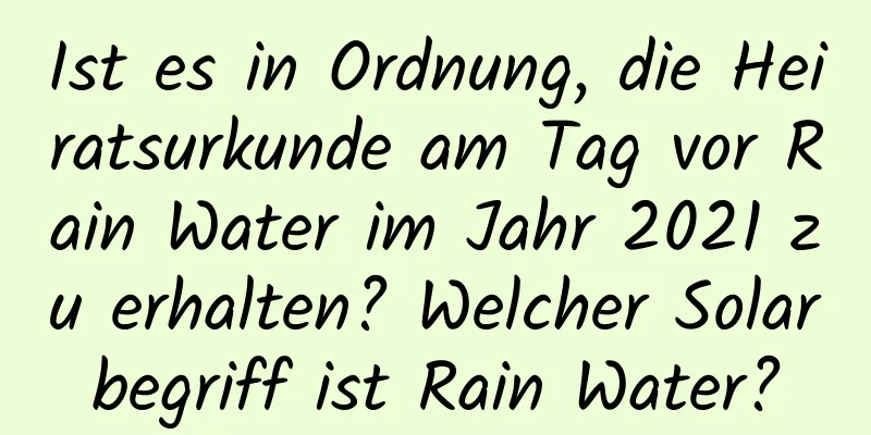 Ist es in Ordnung, die Heiratsurkunde am Tag vor Rain Water im Jahr 2021 zu erhalten? Welcher Solarbegriff ist Rain Water?