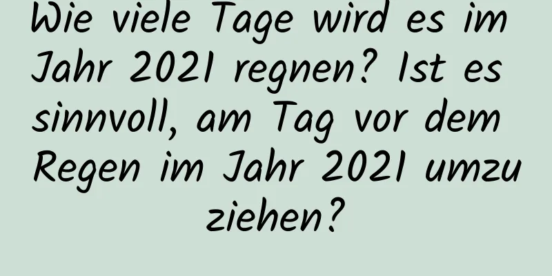 Wie viele Tage wird es im Jahr 2021 regnen? Ist es sinnvoll, am Tag vor dem Regen im Jahr 2021 umzuziehen?