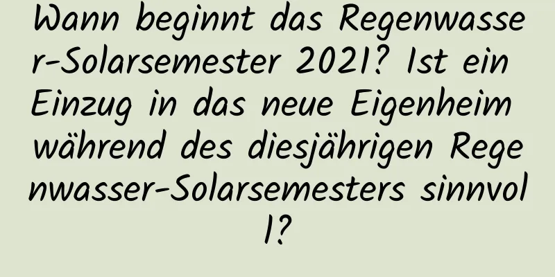 Wann beginnt das Regenwasser-Solarsemester 2021? Ist ein Einzug in das neue Eigenheim während des diesjährigen Regenwasser-Solarsemesters sinnvoll?