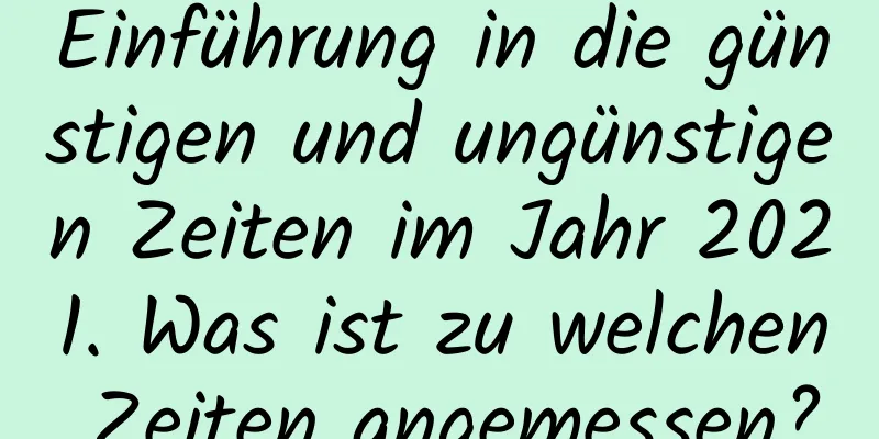 Einführung in die günstigen und ungünstigen Zeiten im Jahr 2021. Was ist zu welchen Zeiten angemessen?