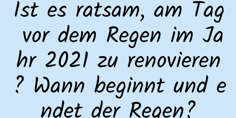 Ist es ratsam, am Tag vor dem Regen im Jahr 2021 zu renovieren? Wann beginnt und endet der Regen?