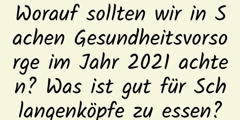 Worauf sollten wir in Sachen Gesundheitsvorsorge im Jahr 2021 achten? Was ist gut für Schlangenköpfe zu essen?