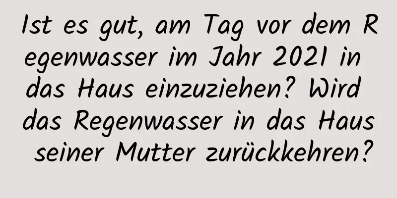 Ist es gut, am Tag vor dem Regenwasser im Jahr 2021 in das Haus einzuziehen? Wird das Regenwasser in das Haus seiner Mutter zurückkehren?