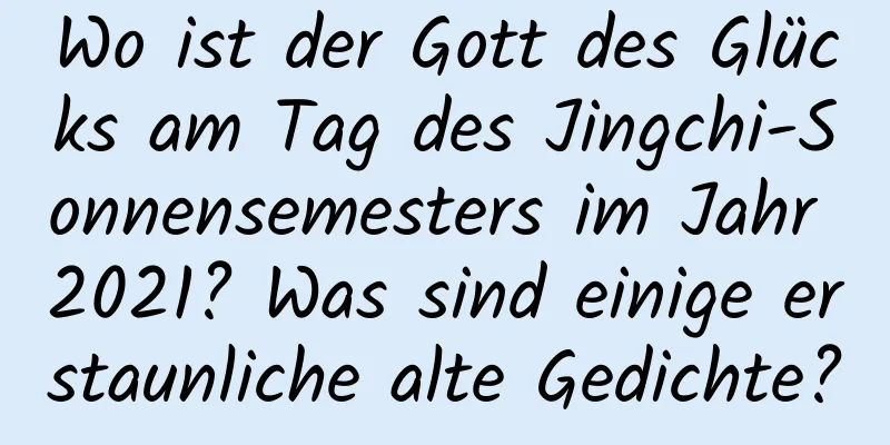 Wo ist der Gott des Glücks am Tag des Jingchi-Sonnensemesters im Jahr 2021? Was sind einige erstaunliche alte Gedichte?