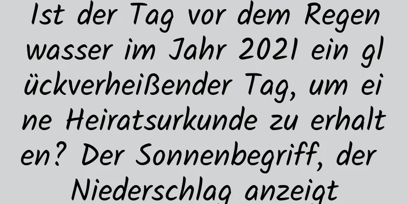 Ist der Tag vor dem Regenwasser im Jahr 2021 ein glückverheißender Tag, um eine Heiratsurkunde zu erhalten? Der Sonnenbegriff, der Niederschlag anzeigt