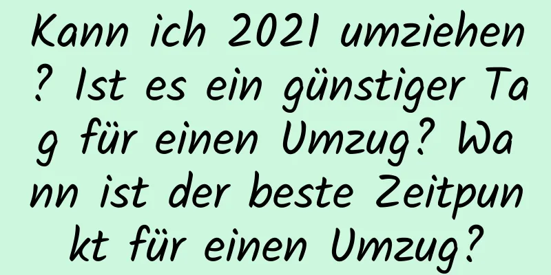 Kann ich 2021 umziehen? Ist es ein günstiger Tag für einen Umzug? Wann ist der beste Zeitpunkt für einen Umzug?