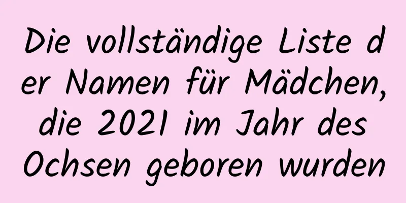 Die vollständige Liste der Namen für Mädchen, die 2021 im Jahr des Ochsen geboren wurden