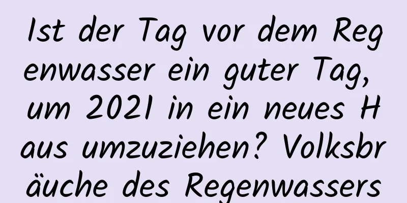 Ist der Tag vor dem Regenwasser ein guter Tag, um 2021 in ein neues Haus umzuziehen? Volksbräuche des Regenwassers