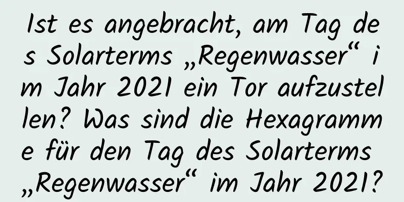 Ist es angebracht, am Tag des Solarterms „Regenwasser“ im Jahr 2021 ein Tor aufzustellen? Was sind die Hexagramme für den Tag des Solarterms „Regenwasser“ im Jahr 2021?