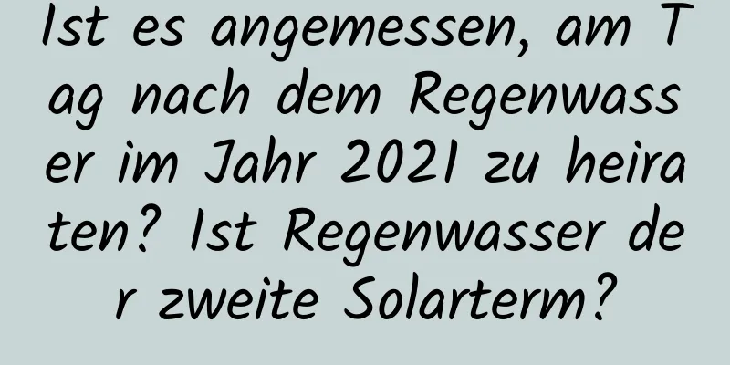 Ist es angemessen, am Tag nach dem Regenwasser im Jahr 2021 zu heiraten? Ist Regenwasser der zweite Solarterm?