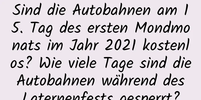 Sind die Autobahnen am 15. Tag des ersten Mondmonats im Jahr 2021 kostenlos? Wie viele Tage sind die Autobahnen während des Laternenfests gesperrt?