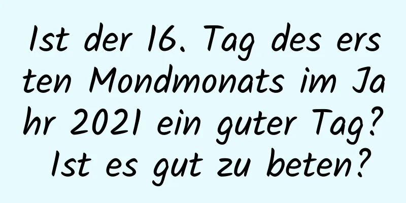 Ist der 16. Tag des ersten Mondmonats im Jahr 2021 ein guter Tag? Ist es gut zu beten?