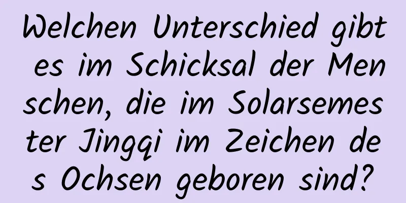 Welchen Unterschied gibt es im Schicksal der Menschen, die im Solarsemester Jingqi im Zeichen des Ochsen geboren sind?