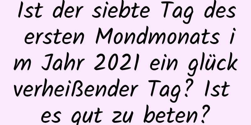 Ist der siebte Tag des ersten Mondmonats im Jahr 2021 ein glückverheißender Tag? Ist es gut zu beten?