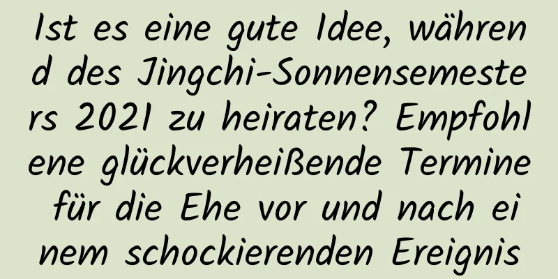 Ist es eine gute Idee, während des Jingchi-Sonnensemesters 2021 zu heiraten? Empfohlene glückverheißende Termine für die Ehe vor und nach einem schockierenden Ereignis