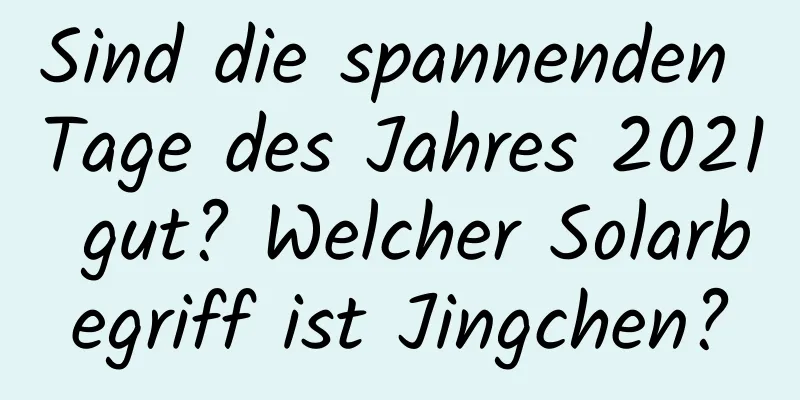 Sind die spannenden Tage des Jahres 2021 gut? Welcher Solarbegriff ist Jingchen?