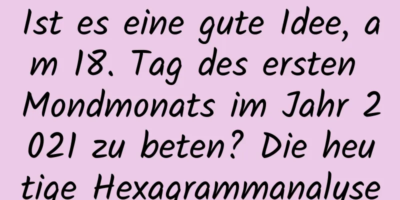 Ist es eine gute Idee, am 18. Tag des ersten Mondmonats im Jahr 2021 zu beten? Die heutige Hexagrammanalyse