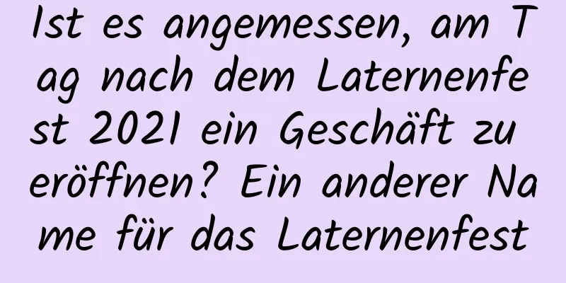 Ist es angemessen, am Tag nach dem Laternenfest 2021 ein Geschäft zu eröffnen? Ein anderer Name für das Laternenfest