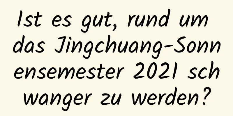 Ist es gut, rund um das Jingchuang-Sonnensemester 2021 schwanger zu werden?