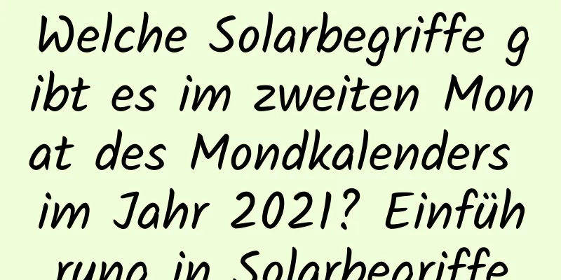 Welche Solarbegriffe gibt es im zweiten Monat des Mondkalenders im Jahr 2021? Einführung in Solarbegriffe