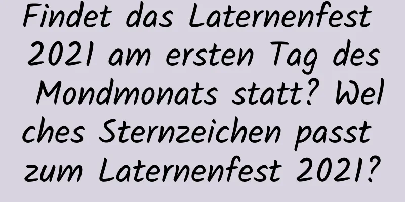 Findet das Laternenfest 2021 am ersten Tag des Mondmonats statt? Welches Sternzeichen passt zum Laternenfest 2021?