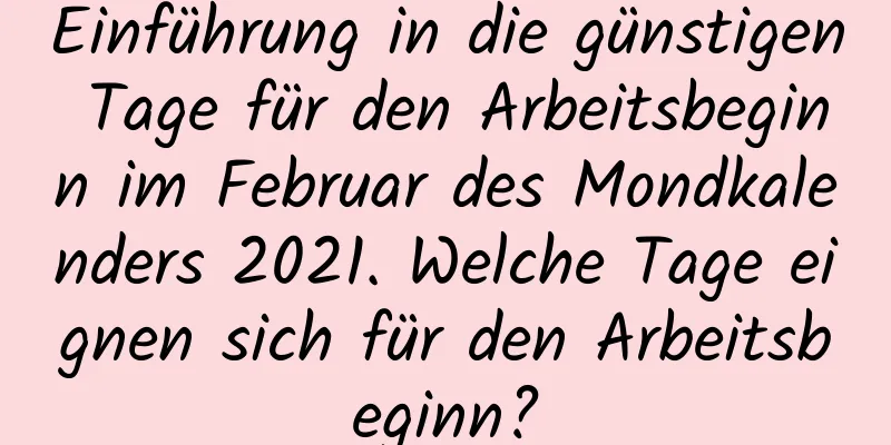 Einführung in die günstigen Tage für den Arbeitsbeginn im Februar des Mondkalenders 2021. Welche Tage eignen sich für den Arbeitsbeginn?