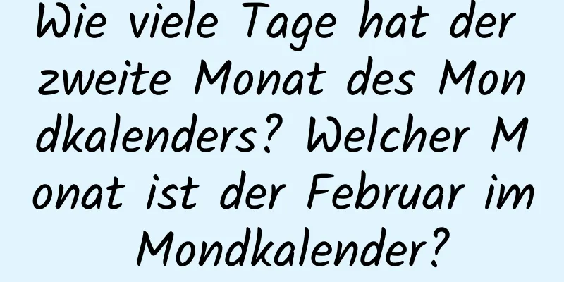 Wie viele Tage hat der zweite Monat des Mondkalenders? Welcher Monat ist der Februar im Mondkalender?