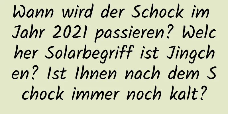 Wann wird der Schock im Jahr 2021 passieren? Welcher Solarbegriff ist Jingchen? Ist Ihnen nach dem Schock immer noch kalt?