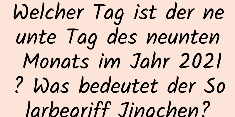 Welcher Tag ist der neunte Tag des neunten Monats im Jahr 2021? Was bedeutet der Solarbegriff Jingchen?